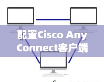配置Cisco AnyConnect客户端的步骤如下 配置Cisco AnyConnect客户端的步骤如下