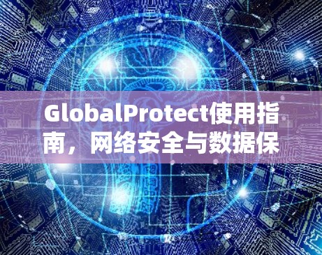 GlobalProtect使用指南,网络安全与数据保护 GlobalProtect使用指南,网络安全与数据保护