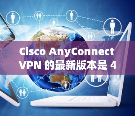 Cisco AnyConnect VPN 的最新版本是 4.2.2006,以下是对该版本的详细概述 Cisco AnyConnect VPN 的最新版本是 4.2.2006,以下是对该版本的详细概述
