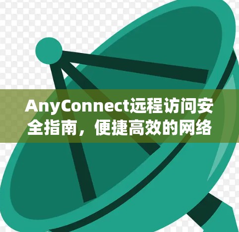 AnyConnect远程访问安全指南,便捷高效的网络管理 AnyConnect远程访问安全指南,便捷高效的网络管理