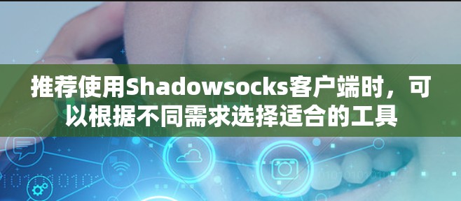 推荐使用Shadowsocks客户端时,可以根据不同需求选择适合的工具 推荐使用Shadowsocks客户端时,可以根据不同需求选择适合的工具