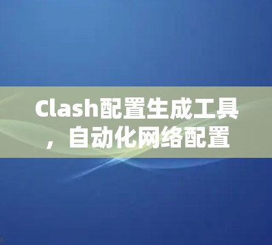 Clash配置生成工具,自动化网络配置的高效解决方案 Clash配置生成工具,自动化网络配置的高效解决方案