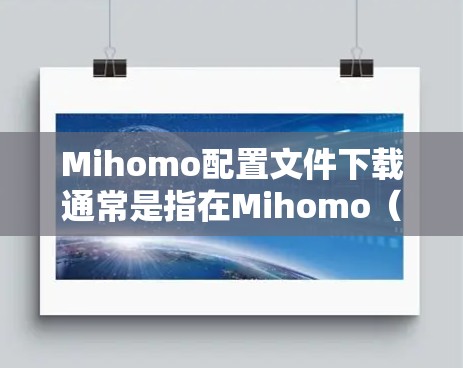 Mihomo配置文件下载通常是指在Mihomo（一个移动应用市场）中下载应用配置文件。这可能涉及到以下步骤