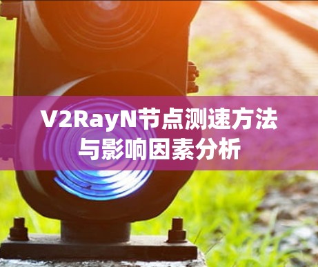 V2RayN节点测速方法与影响因素分析 V2RayN节点测速方法与影响因素分析
