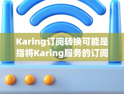 Karing订阅转换可能是指将Karing服务的订阅类型或内容进行调整。如果你需要将现有的订阅转换为另一种订阅类型或内容,请按照以下步骤操作 Karing订阅转换可能是指将Karing服务的订阅类型或内容进行调整。如果你需要将现有的订阅转换为另一种订阅类型或内容,请按照以下步骤操作