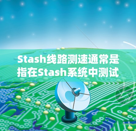 Stash线路测速通常是指在Stash系统中测试数据存取或传输的速度。具体操作方法如下 Stash线路测速通常是指在Stash系统中测试数据存取或传输的速度。具体操作方法如下
