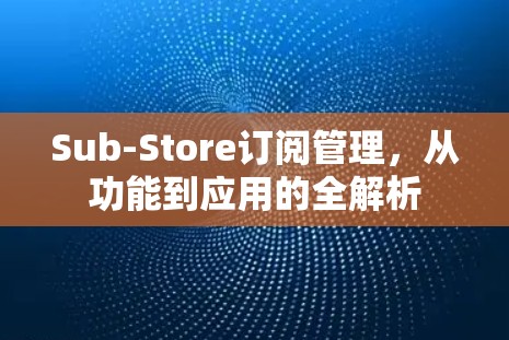 Sub-Store订阅管理,从功能到应用的全解析 Sub-Store订阅管理,从功能到应用的全解析