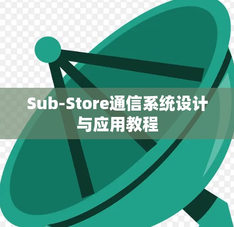 Sub-Store通信系统设计与应用教程 Sub-Store通信系统设计与应用教程