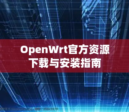 OpenWrt官方资源下载与安装指南 OpenWrt官方资源下载与安装指南