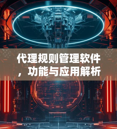 代理规则管理软件,功能与应用解析 代理规则管理软件,功能与应用解析