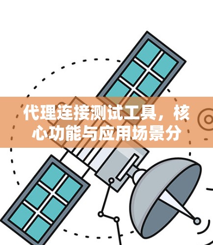代理连接测试工具,核心功能与应用场景分析 代理连接测试工具,核心功能与应用场景分析