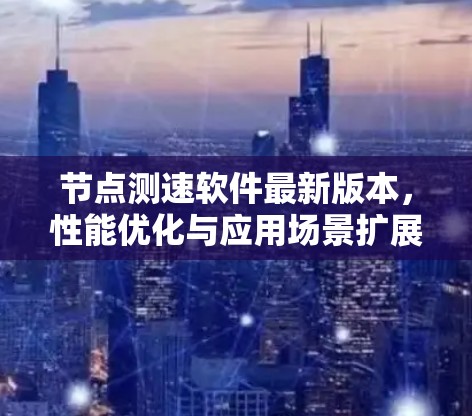 节点测速软件最新版本,性能优化与应用场景扩展 节点测速软件最新版本,性能优化与应用场景扩展