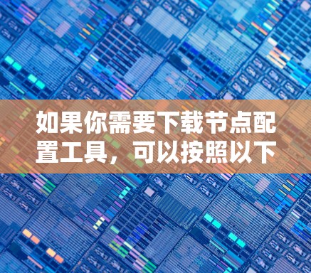 如果你需要下载节点配置工具,可以按照以下步骤操作 如果你需要下载节点配置工具,可以按照以下步骤操作