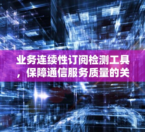 业务连续性订阅检测工具,保障通信服务质量的关键 业务连续性订阅检测工具,保障通信服务质量的关键