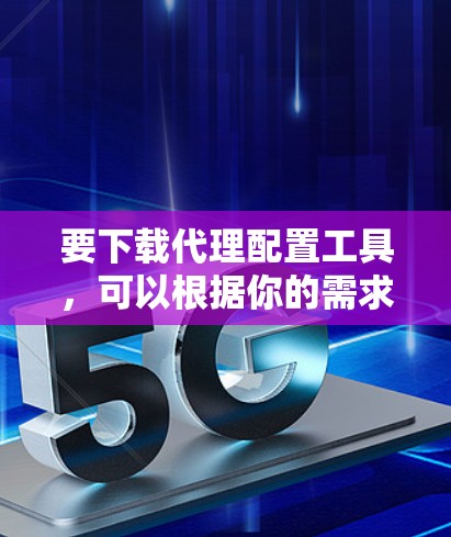 要下载代理配置工具,可以根据你的需求选择合适的工具。以下是一些常用的代理配置工具及其下载链接和简要说明 要下载代理配置工具,可以根据你的需求选择合适的工具。以下是一些常用的代理配置工具及其下载链接和简要说明