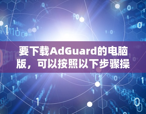 要下载AdGuard的电脑版,可以按照以下步骤操作 要下载AdGuard的电脑版,可以按照以下步骤操作