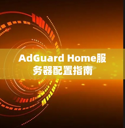 AdGuard Home服务器配置指南 AdGuard Home服务器配置指南