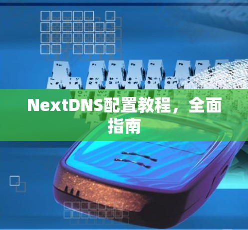 NextDNS配置教程,全面指南 NextDNS配置教程,全面指南