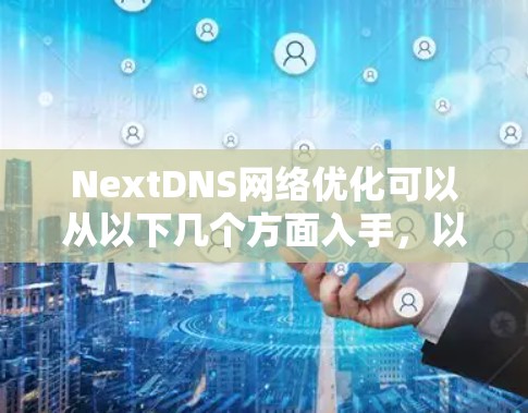 NextDNS网络优化可以从以下几个方面入手,以提升网络性能和稳定性。以下是一些常见的优化方法和建议 NextDNS网络优化可以从以下几个方面入手,以提升网络性能和稳定性。以下是一些常见的优化方法和建议
