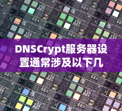 DNSCrypt服务器设置通常涉及以下几个步骤 DNSCrypt服务器设置通常涉及以下几个步骤