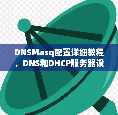 DNSMasq配置详细教程,DNS和DHCP服务器设置指南 DNSMasq配置详细教程,DNS和DHCP服务器设置指南