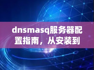 dnsmasq服务器配置指南,从安装到优化 dnsmasq服务器配置指南,从安装到优化