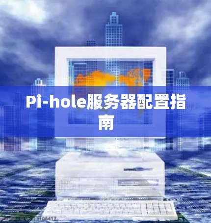 Pi-hole服务器配置指南 Pi-hole服务器配置指南
