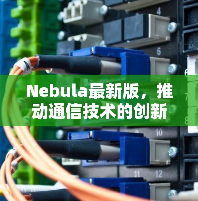 Nebula最新版,推动通信技术的创新与应用 Nebula最新版,推动通信技术的创新与应用