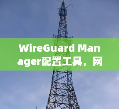 WireGuard Manager配置工具,网络管理与安全的双重保障 WireGuard Manager配置工具,网络管理与安全的双重保障