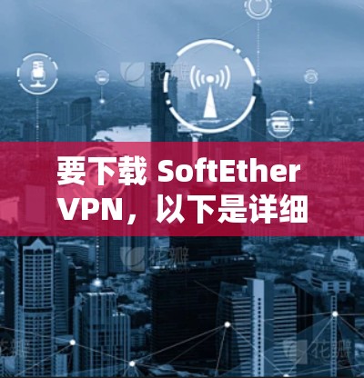 要下载 SoftEther VPN,以下是详细的步骤 要下载 SoftEther VPN,以下是详细的步骤