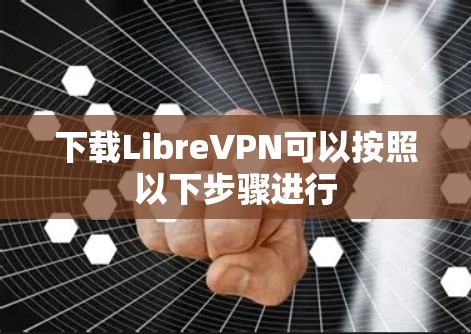 下载LibreVPN可以按照以下步骤进行 下载LibreVPN可以按照以下步骤进行