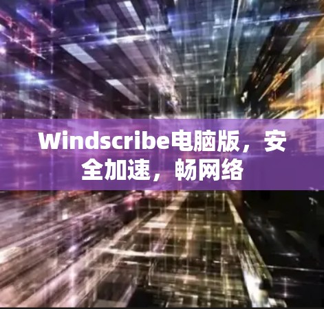 Windscribe电脑版,安全加速,畅网络 Windscribe电脑版,安全加速,畅网络