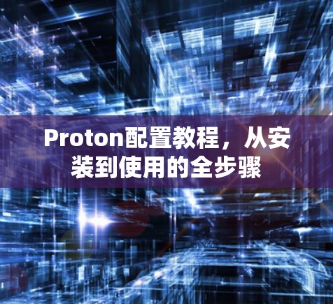 Proton配置教程,从安装到使用的全步骤 Proton配置教程,从安装到使用的全步骤