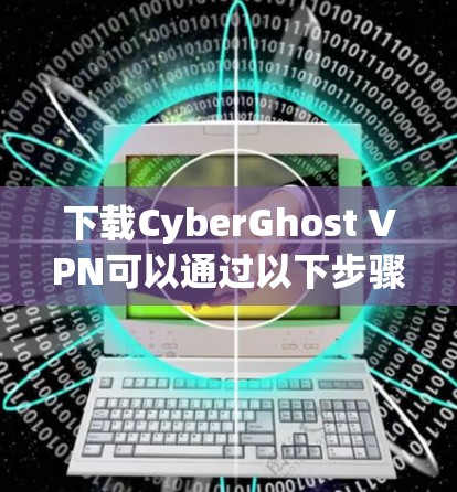 下载CyberGhost VPN可以通过以下步骤进行,确保过程安全且顺利 下载CyberGhost VPN可以通过以下步骤进行,确保过程安全且顺利