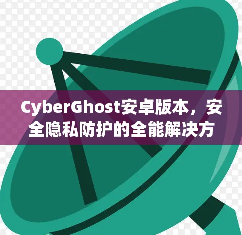 CyberGhost安卓版本,安全隐私防护的全能解决方案 CyberGhost安卓版本,安全隐私防护的全能解决方案