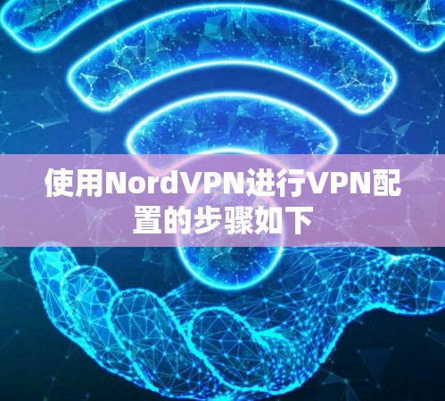使用NordVPN进行VPN配置的步骤如下 使用NordVPN进行VPN配置的步骤如下