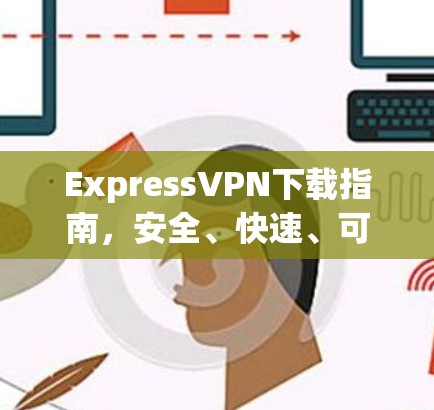 ExpressVPN下载指南,安全、快速、可靠 ExpressVPN下载指南,安全、快速、可靠
