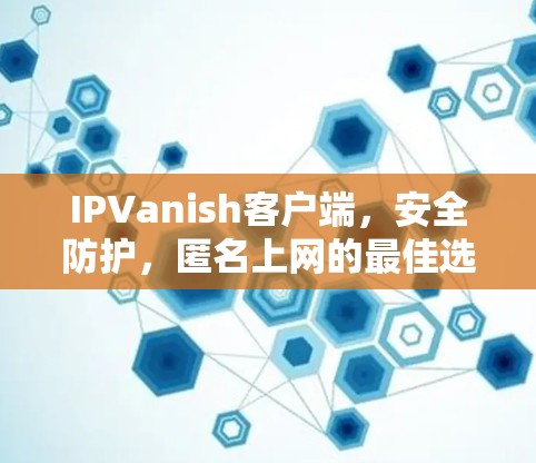 IPVanish客户端,安全防护,匿名上网的最佳选择 IPVanish客户端,安全防护,匿名上网的最佳选择