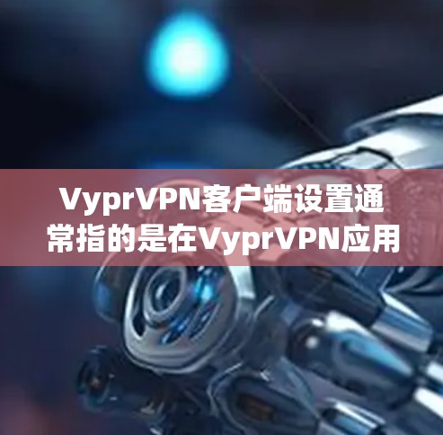 VyprVPN客户端设置通常指的是在VyprVPN应用程序中进行的配置和设置操作。以下是一些常见的设置步骤,假设你已经下载并安装了VyprVPN客户端 VyprVPN客户端设置通常指的是在VyprVPN应用程序中进行的配置和设置操作。以下是一些常见的设置步骤,假设你已经下载并安装了VyprVPN客户端