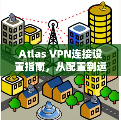 Atlas VPN连接设置指南,从配置到运行的完整步骤 Atlas VPN连接设置指南,从配置到运行的完整步骤