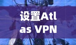设置Atlas VPN客户端的步骤如下 设置Atlas VPN客户端的步骤如下
