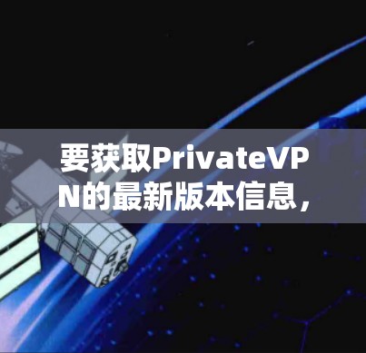 要获取PrivateVPN的最新版本信息,请按照以下步骤操作 要获取PrivateVPN的最新版本信息,请按照以下步骤操作