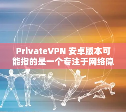 PrivateVPN 安卓版本可能指的是一个专注于网络隐私和安全的应用程序,适用于安卓设备。以下是一些可能与之相关的信息和建议 PrivateVPN 安卓版本可能指的是一个专注于网络隐私和安全的应用程序,适用于安卓设备。以下是一些可能与之相关的信息和建议