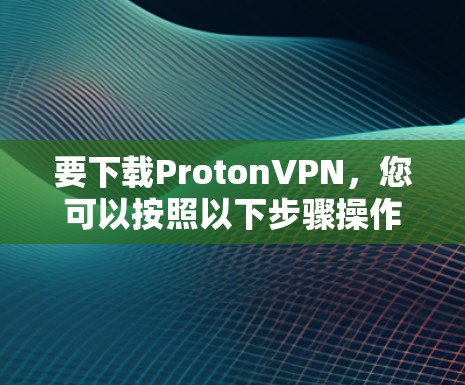 要下载ProtonVPN,您可以按照以下步骤操作 要下载ProtonVPN,您可以按照以下步骤操作