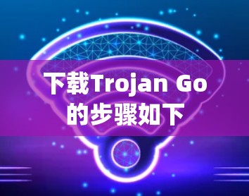 下载Trojan Go的步骤如下 下载Trojan Go的步骤如下