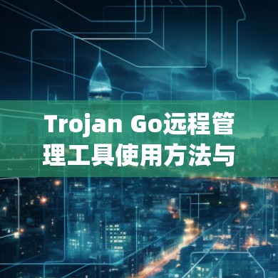Trojan Go远程管理工具使用方法与实用技巧 Trojan Go远程管理工具使用方法与实用技巧