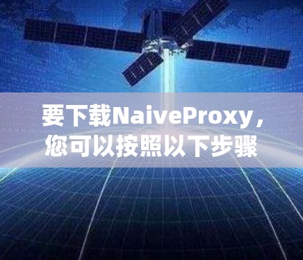 要下载NaiveProxy,您可以按照以下步骤操作 要下载NaiveProxy,您可以按照以下步骤操作