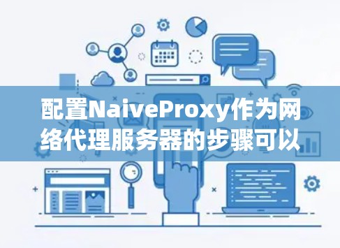 配置NaiveProxy作为网络代理服务器的步骤可以总结如下 配置NaiveProxy作为网络代理服务器的步骤可以总结如下