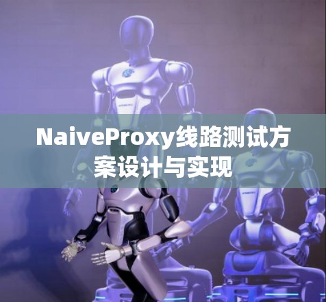 NaiveProxy线路测试方案设计与实现 NaiveProxy线路测试方案设计与实现