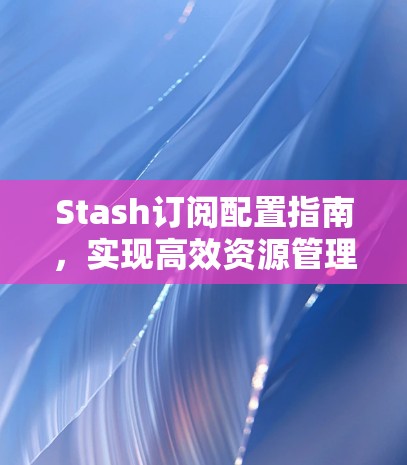Stash订阅配置指南,实现高效资源管理 Stash订阅配置指南,实现高效资源管理
